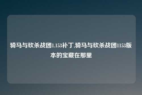 骑马与砍杀战团1.153补丁,骑马与砍杀战团1153版本的宝藏在那里