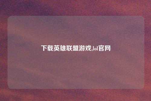 下载英雄联盟游戏,lol官网