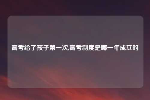 高考给了孩子第一次,高考制度是哪一年成立的