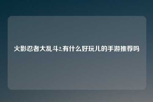 火影忍者大乱斗2,有什么好玩儿的手游推荐吗