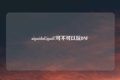 aipaidnf,ipad7可不可以玩DNF