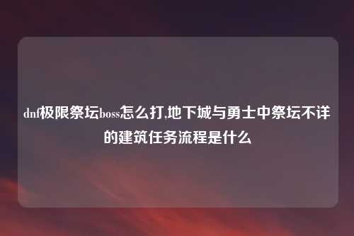 dnf极限祭坛boss怎么打,地下城与勇士中祭坛不详的建筑任务流程是什么