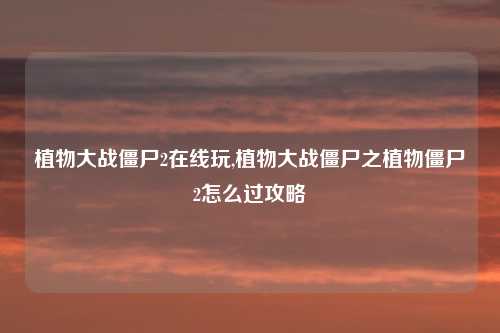 植物大战僵尸2在线玩,植物大战僵尸之植物僵尸2怎么过攻略