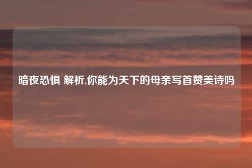 暗夜恐惧 解析,你能为天下的母亲写首赞美诗吗