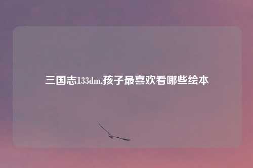 三国志133dm,孩子最喜欢看哪些绘本