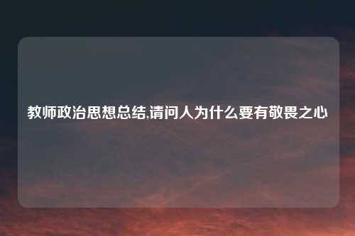 教师政治思想总结,请问人为什么要有敬畏之心