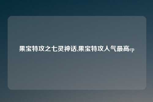 果宝特攻之七灵神话,果宝特攻人气最高cp