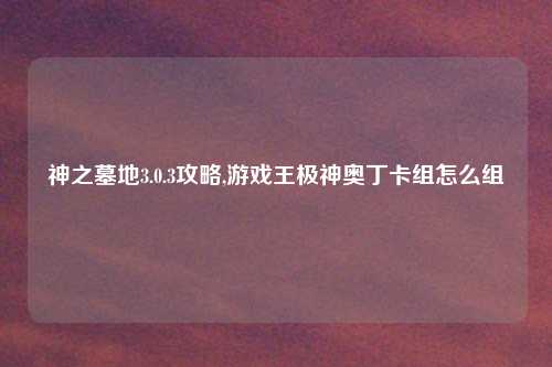 神之墓地3.0.3攻略,游戏王极神奥丁卡组怎么组