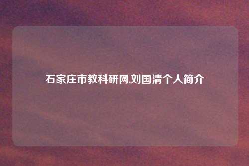 石家庄市教科研网,刘国清个人简介