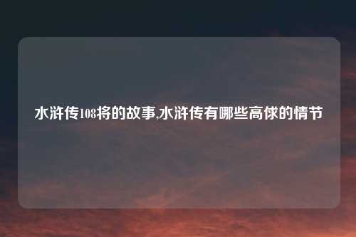 水浒传108将的故事,水浒传有哪些高俅的情节