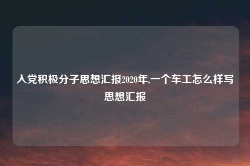 入党积极分子思想汇报2020年,一个车工怎么样写思想汇报