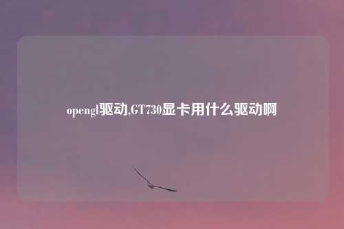 opengl驱动,GT730显卡用什么驱动啊