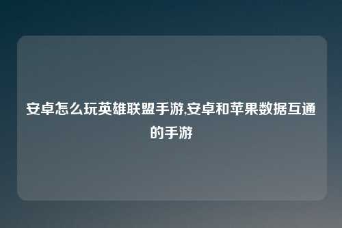 安卓怎么玩英雄联盟手游,安卓和苹果数据互通的手游