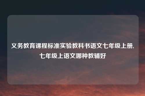 义务教育课程标准实验教科书语文七年级上册,七年级上语文哪种教辅好