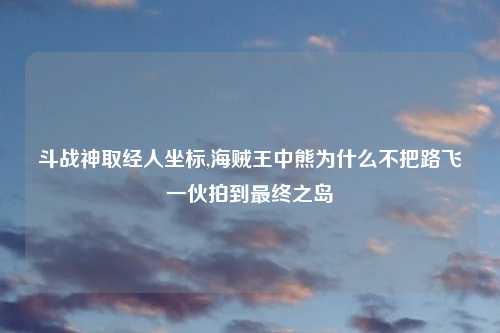 斗战神取经人坐标,海贼王中熊为什么不把路飞一伙拍到最终之岛