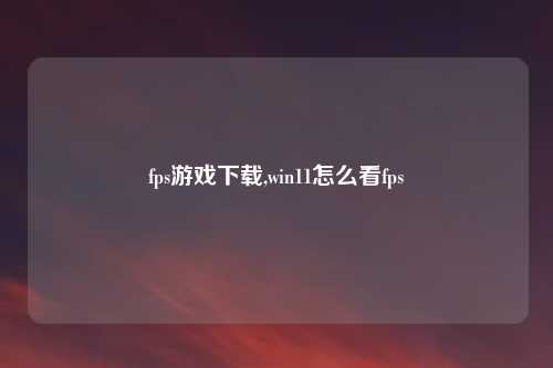 fps游戏下载,win11怎么看fps