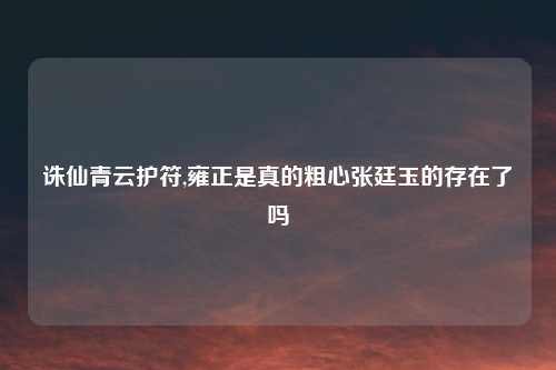 诛仙青云护符,雍正是真的粗心张廷玉的存在了吗