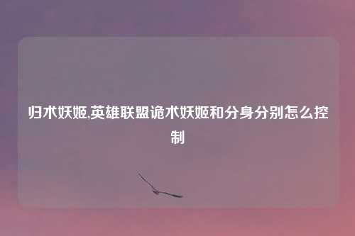 归术妖姬,英雄联盟诡术妖姬和分身分别怎么控制