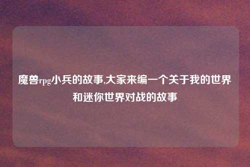 魔兽rpg小兵的故事,大家来编一个关于我的世界和迷你世界对战的故事