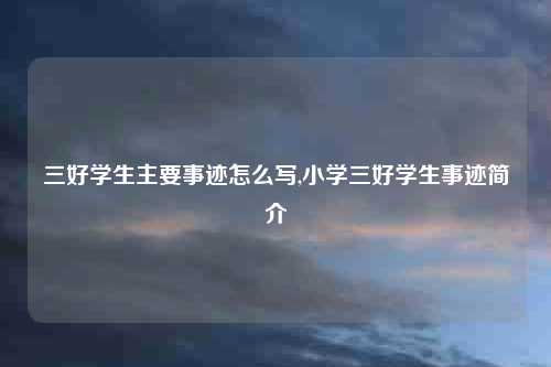 三好学生主要事迹怎么写,小学三好学生事迹简介