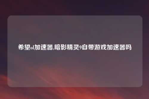 希望ol加速器,暗影精灵9自带游戏加速器吗