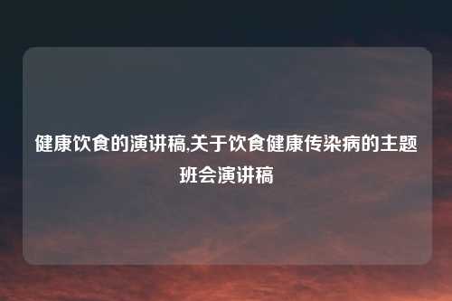 健康饮食的演讲稿,关于饮食健康传染病的主题班会演讲稿