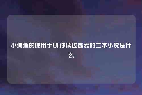 小狐狸的使用手册,你读过最爱的三本小说是什么