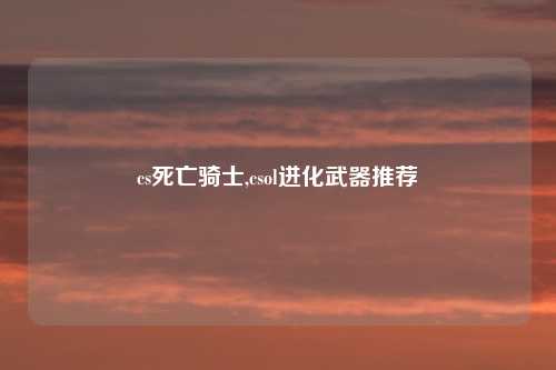cs死亡骑士,csol进化武器推荐