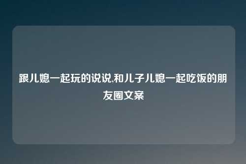 跟儿媳一起玩的说说,和儿子儿媳一起吃饭的朋友圈文案