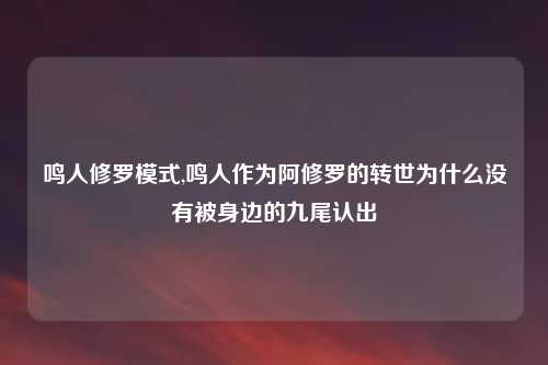 鸣人修罗模式,鸣人作为阿修罗的转世为什么没有被身边的九尾认出