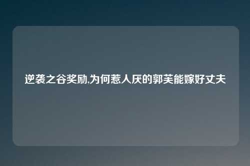 逆袭之谷奖励,为何惹人厌的郭芙能嫁好丈夫