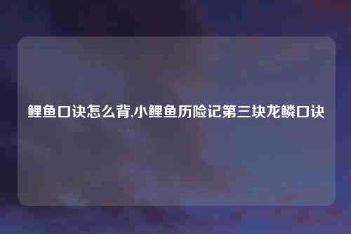 鲤鱼口诀怎么背,小鲤鱼历险记第三块龙鳞口诀