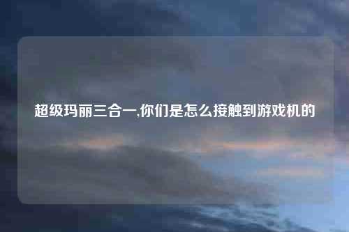 超级玛丽三合一,你们是怎么接触到游戏机的