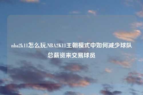 nba2k11怎么玩,NBA2K11王朝模式中如何减少球队总薪资来交易球员