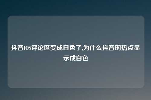 抖音IOS评论区变成白色了,为什么抖音的热点显示成白色
