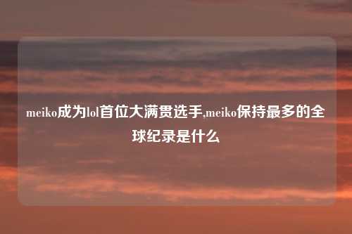 meiko成为lol首位大满贯选手,meiko保持最多的全球纪录是什么