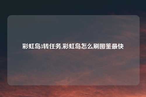 彩虹岛3转任务,彩虹岛怎么刷图鉴最快
