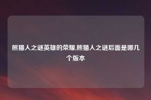 熊猫人之谜英雄的荣耀,熊猫人之谜后面是哪几个版本