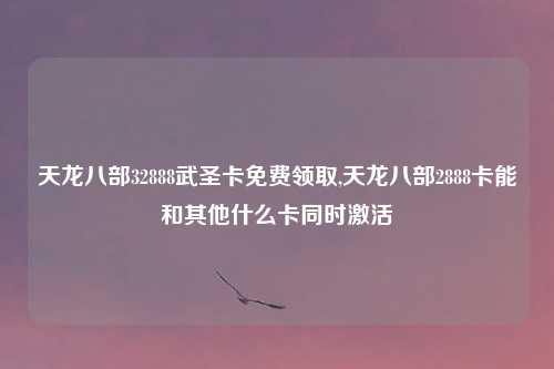 天龙八部32888武圣卡免费领取,天龙八部2888卡能和其他什么卡同时激活
