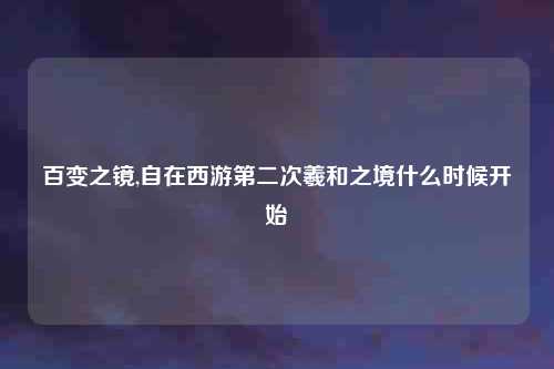 百变之镜,自在西游第二次羲和之境什么时候开始
