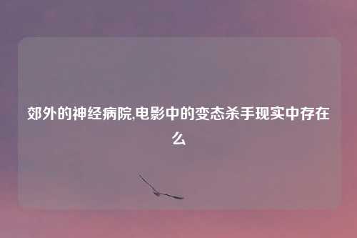 郊外的神经病院,电影中的变态杀手现实中存在么