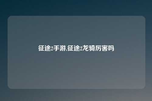 征途2手游,征途2龙骑厉害吗