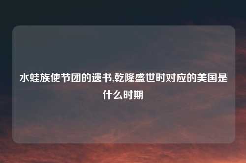 水蛙族使节团的遗书,乾隆盛世时对应的美国是什么时期