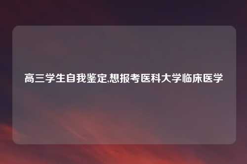 高三学生自我鉴定,想报考医科大学临床医学