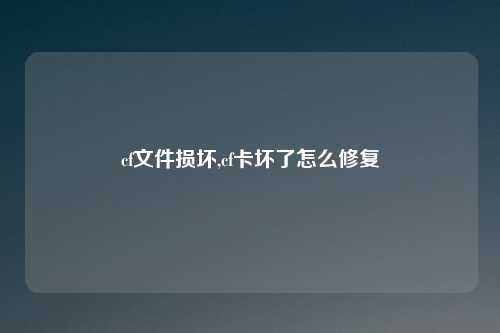 cf文件损坏,cf卡坏了怎么修复