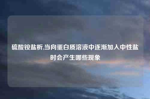 硫酸铵盐析,当向蛋白质溶液中逐渐加入中性盐时会产生哪些现象