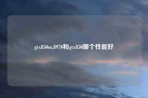 gtx850m,8970和gtx850哪个性能好