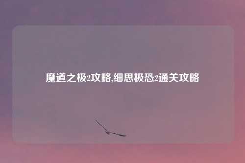 魔道之极2攻略,细思极恐2通关攻略