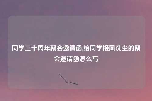 同学三十周年聚会邀请函,给同学接风洗尘的聚会邀请函怎么写