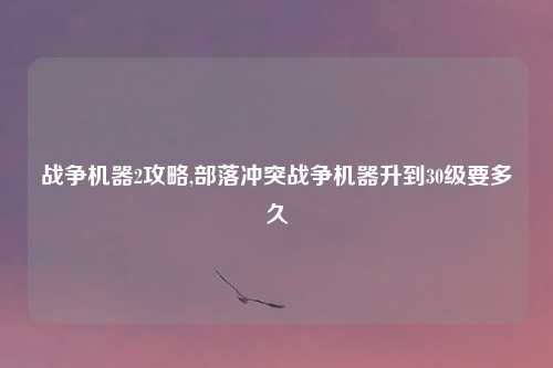 战争机器2攻略,部落冲突战争机器升到30级要多久